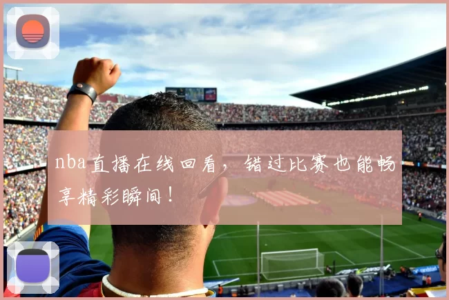 nba直播在线回看，错过比赛也能畅享精彩瞬间！