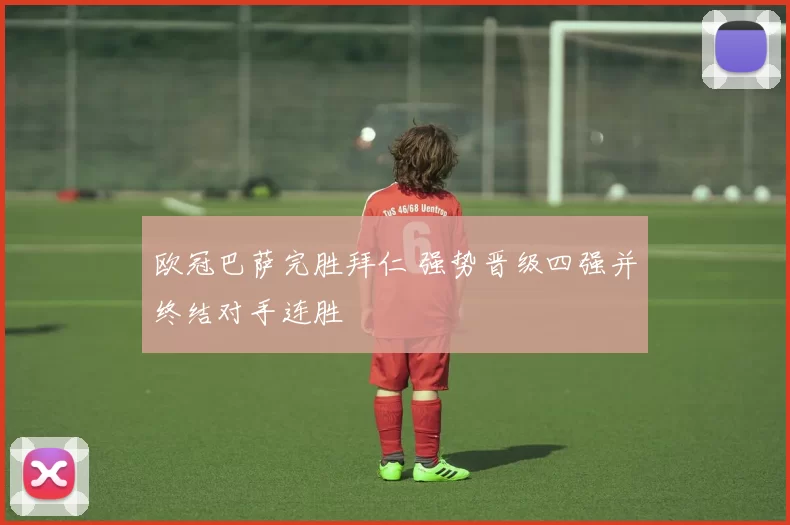 欧冠巴萨完胜拜仁 强势晋级四强并终结对手连胜