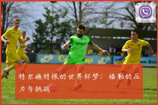 特尔施特根的世界杯梦:福勒的压力与挑战