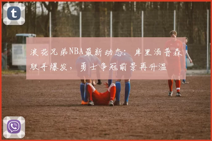 浪花兄弟NBA最新动态：库里汤普森联手爆发，勇士争冠前景再升温