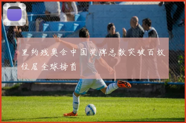 里约残奥会中国奖牌总数突破百枚位居全球榜首