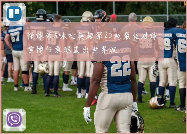 懂球帝X咪咕英超第25轮最佳进球：索博任意球轰出世界波