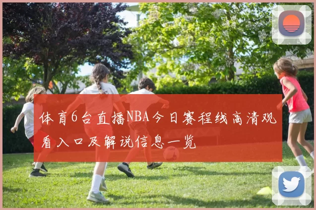 体育6台直播NBA今日赛程线高清观看入口及解说信息一览