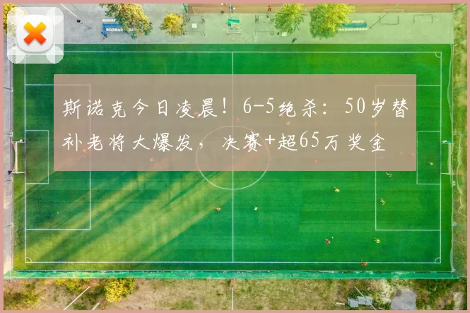 斯诺克今日凌晨!6-5绝杀:50岁替补老将大爆发,决赛+超65万奖金