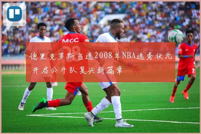 德里克罗斯当选2008年NBA选秀状元 开启公牛队复兴新篇章