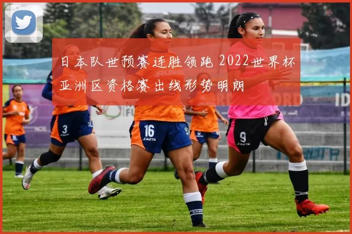 日本队世预赛连胜领跑 2022世界杯亚洲区资格赛出线形势明朗