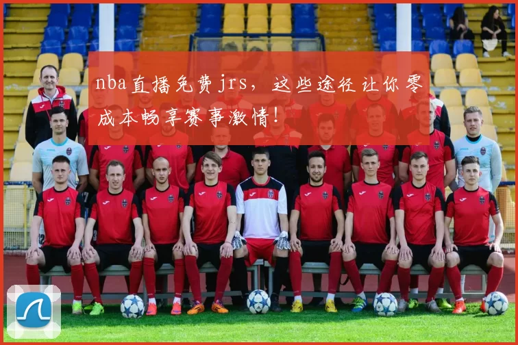 nba直播免费jrs，这些途径让你零成本畅享赛事激情！