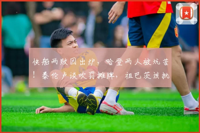 快船两败因出炉,哈登两人被坑苦!泰伦卢谈吹罚摊牌,祖巴茨该批