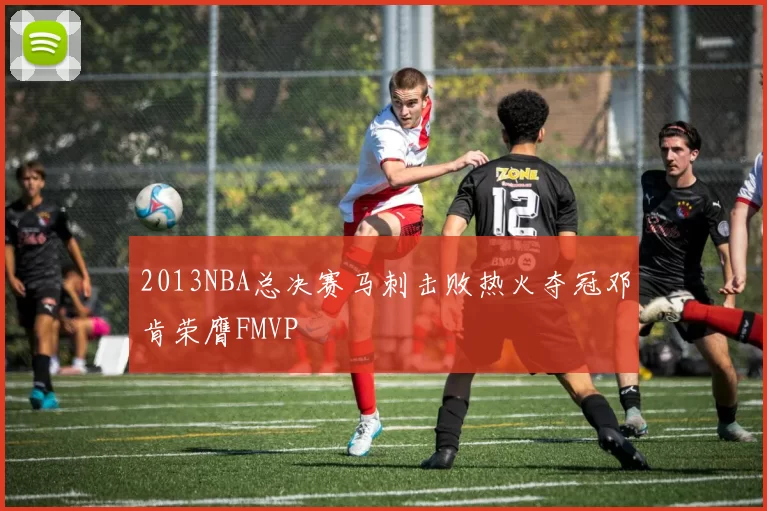 2013NBA总决赛马刺击败热火夺冠邓肯荣膺FMVP