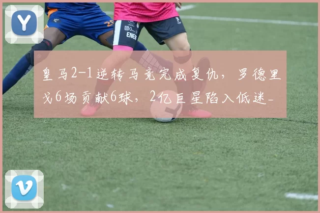 皇马2-1逆转马竞完成复仇，罗德里戈6场贡献6球，2亿巨星陷入低迷_姆巴_欧冠_皇家贝蒂斯