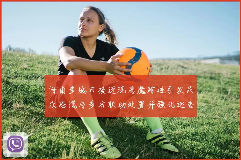 河南多城市接连现恶魔踪迹引发民众恐慌与多方联动处置并强化巡查