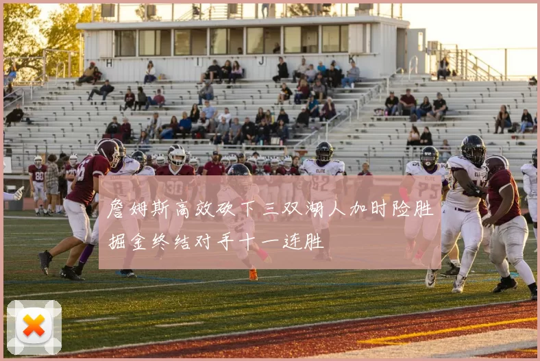 詹姆斯高效砍下三双湖人加时险胜掘金终结对手十一连胜