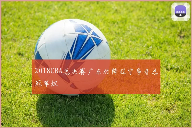 2018CBA总决赛广东对阵辽宁争夺总冠军权