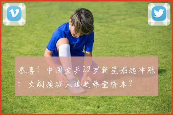 恭喜！中国女乒22岁新星崛起冲冠：女削接班人追赶韩莹桥本？