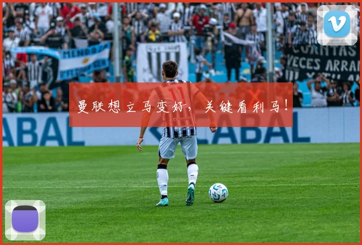 曼联想立马变好，关键看利马！