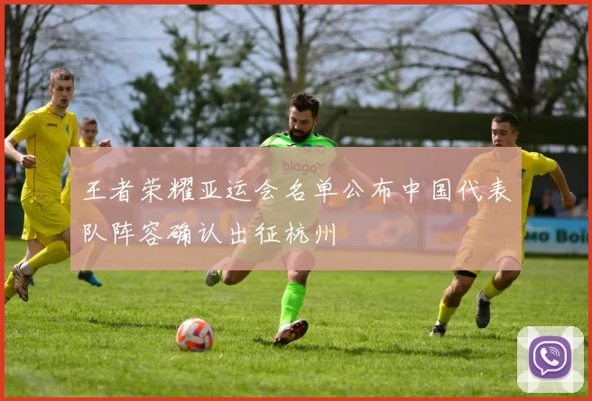 王者荣耀亚运会名单公布中国代表队阵容确认出征杭州