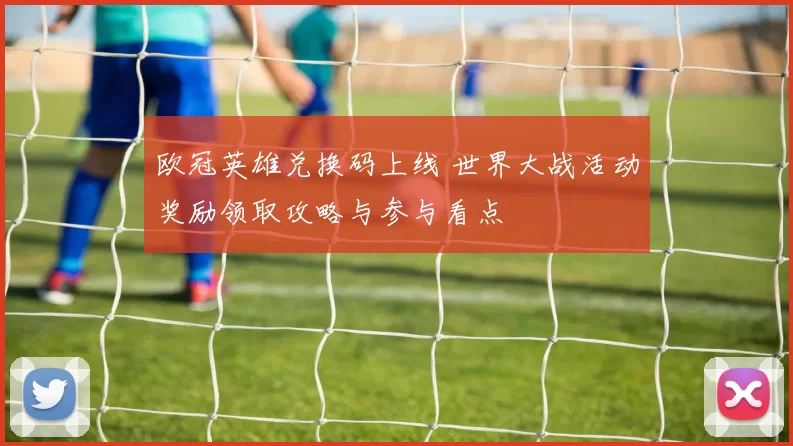 欧冠英雄兑换码上线 世界大战活动奖励领取攻略与参与看点