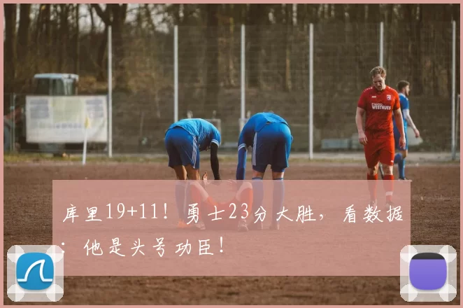 库里19+11!勇士23分大胜,看数据:他是头号功臣!