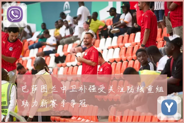 巴萨图兰中卫补强受关注防线重组助力新赛季争冠