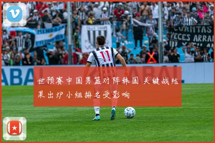 世预赛中国男篮对阵韩国 关键战结果出炉小组排名受影响