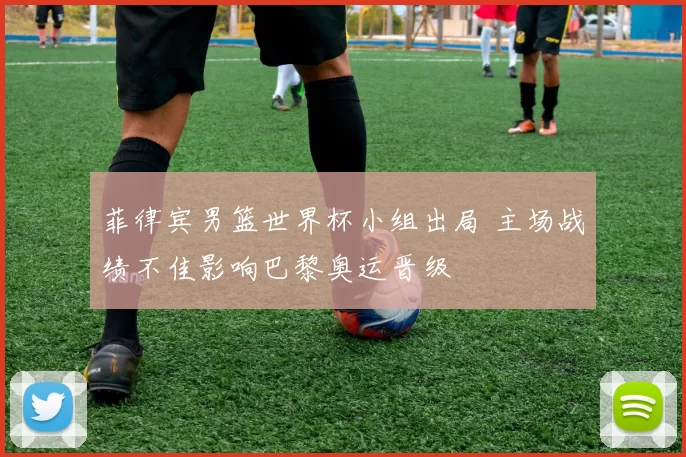 菲律宾男篮世界杯小组出局 主场战绩不佳影响巴黎奥运晋级