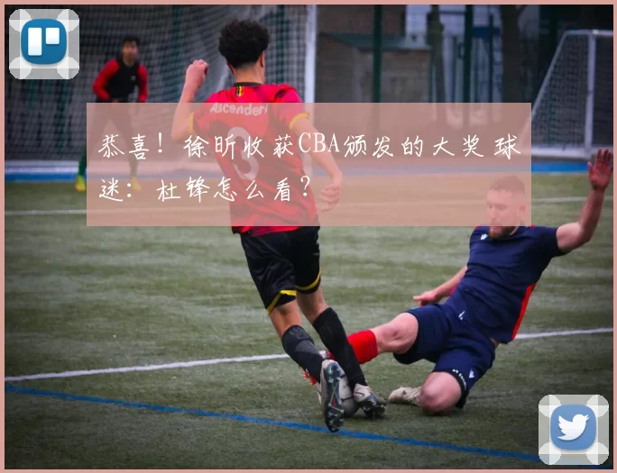 恭喜!徐昕收获CBA颁发的大奖 球迷:杜锋怎么看?