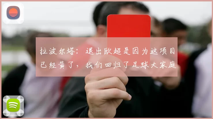 拉波尔塔：退出欧超是因为这项目已经黄了，我们回归了足球大家庭