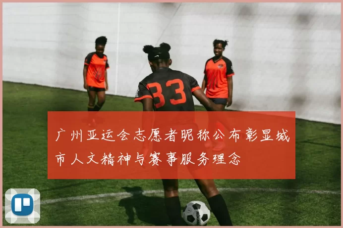 广州亚运会志愿者昵称公布彰显城市人文精神与赛事服务理念