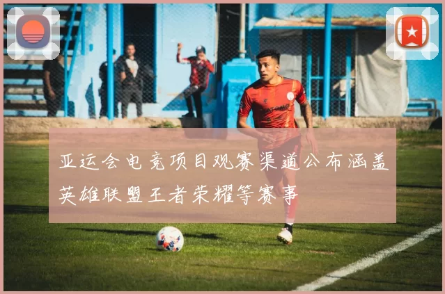 亚运会电竞项目观赛渠道公布涵盖英雄联盟王者荣耀等赛事