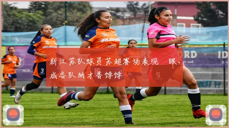 新江苏队球员苏超赛场表现靚眼，成各队纳才香饽饽