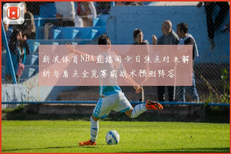 新浪体育NBA直播间今日焦点对决解析与看点全览赛前战术预测阵容