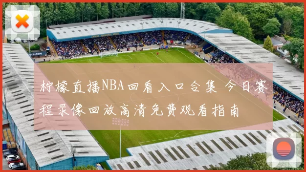 柠檬直播NBA回看入口合集 今日赛程录像回放高清免费观看指南