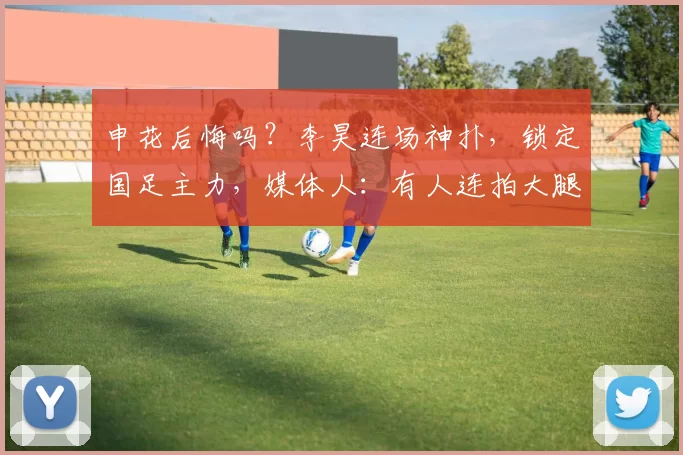 申花后悔吗?李昊连场神扑,锁定国足主力,媒体人:有人连拍大腿
