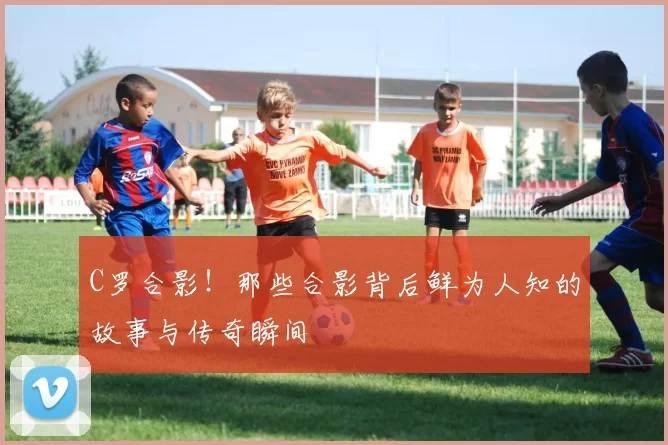 C罗合影！那些合影背后鲜为人知的故事与传奇瞬间